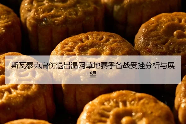 斯瓦泰克肩伤退出温网草地赛季备战受挫分析与展望